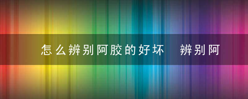 怎么辨别阿胶的好坏 辨别阿胶的好坏的方法
